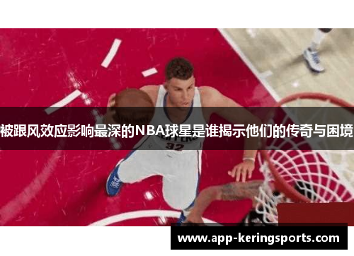 被跟风效应影响最深的NBA球星是谁揭示他们的传奇与困境