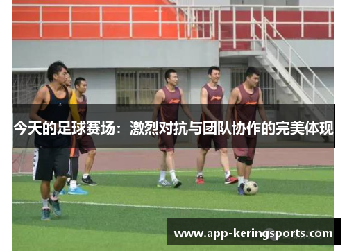 今天的足球赛场：激烈对抗与团队协作的完美体现