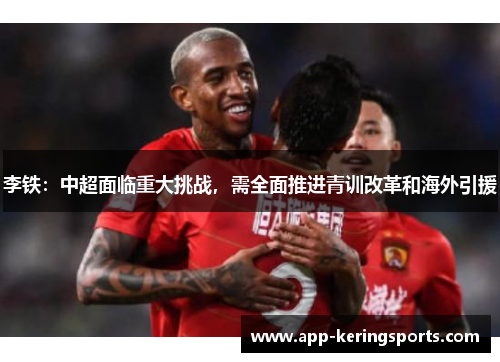 李铁：中超面临重大挑战，需全面推进青训改革和海外引援