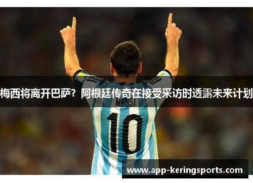 梅西将离开巴萨？阿根廷传奇在接受采访时透露未来计划