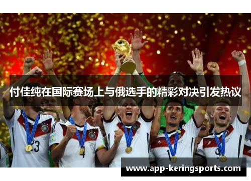 付佳纯在国际赛场上与俄选手的精彩对决引发热议