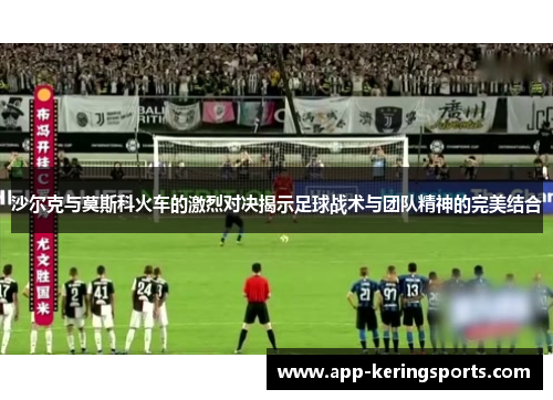 沙尔克与莫斯科火车的激烈对决揭示足球战术与团队精神的完美结合