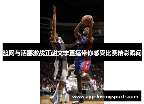 篮网与活塞激战正酣文字直播带你感受比赛精彩瞬间